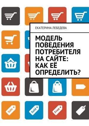 обложка книги Модель поведения потребителя на сайте: как её определить? автора Екатерина Лебедева