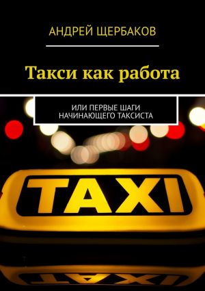 обложка книги Такси как работа. Или первые шаги начинающего таксиста автора Андрей Щербаков