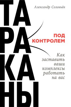 обложка книги Тараканы под контролем: Как заставить ваши комплексы работать на вас автора Александр Соловьев