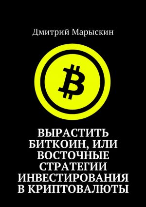 обложка книги Вырастить Биткоин, или Восточные стратегии инвестирования в криптовалюты автора Дмитрий Марыскин