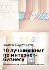 Книга 10 лучших книг по интернет-бизнесу. Тренинги стоимостью $500 в подарок каждому читателю автора Григорий Белонучкин