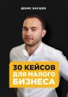 Книга 30 кейсов для малого бизнеса автора Денис Баушев