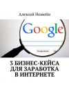 Книга 3 бизнес-кейса для заработка в Интернете автора Алексей Номейн