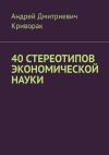 Книга 40 стереотипов экономической науки автора Андрей Криворак
