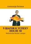 Книга 9 шагов к успеху после 30. Библиотека бизнес-лекаря автора Александр Логинов