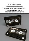 Книга Аудио– и видеозаписи как доказательства в гражданском процессе автора А. Сабылина