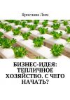Книга Бизнес-идея: Тепличное хозяйство. С чего начать? автора Ярослава Лим