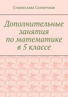 Книга Дополнительные занятия по математике в 5 классе автора Станислава Солнечная