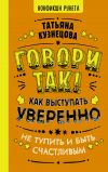 Книга Говори так! Как выступать уверенно, не тупить и быть счастливым автора Татьяна Кузнецова