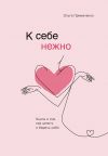 Книга К себе нежно. Книга о том, как ценить и беречь себя автора Ольга Примаченко