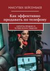 Книга Как эффективно продавать по телефону. Cкрипты продаж vs человеческое общение автора Максутбек Бейсембаев