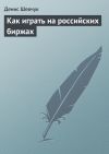 Книга Как играть на российских биржах автора Денис Шевчук