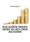 Книга Как найти много денег на все свои желания автора  Александр Х