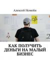 Книга Как получить деньги на малый бизнес автора Алексей Номейн
