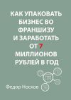 Книга Как упаковать бизнес во франшизу и заработать от 7 миллионов рублей в год автора Фёдор Носков