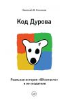 Книга Код Дурова. Реальная история «ВКонтакте» и ее создателя автора Николай Кононов
