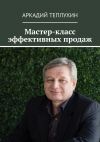 Книга Мастер-класс эффективных продаж автора Аркадий Теплухин