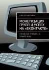 Книга Монетизация групп и успех на «ВКонтакте» автора Алексей Шестаков