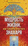 Книга Мудрость жизни, или Секреты опытного знахаря автора Алексей Калашников