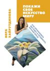 Книга Покажи свое искусство миру. Как организовать выставку и продвигать личный бренд автора Вера Хайрутдинова