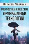 Книга Проектное управление в сфере информационных технологий автора Алексей Челяпин