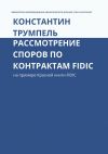 Книга Рассмотрение споров по контрактам FIDIC. На примере Красной книги FIDIC автора Константин Трумпель