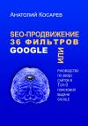 Книга SEO-продвижение. 36 фильтров Google. Или руководство по вводу сайтов в топ-3 поисковой выдачи Google автора Анатолий Косарев