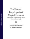 Книга The Element Encyclopedia of Magical Creatures: The Ultimate A–Z of Fantastic Beings from Myth and Magic автора John Matthews