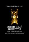Книга Восточный инвестор. Пять золотых копилок для богатства и процветания автора Дмитрий Марыскин
