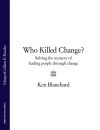Книга Who Killed Change?: Solving the Mystery of Leading People Through Change автора Ken Blanchard