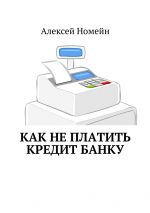 скачать книгу Как не платить кредит банку автора Алексей Номейн
