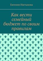 скачать книгу Как вести семейный бюджет по своим правилам автора Евгения Иштыкова