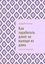 скачать книгу Как заработать денег не выходя из дома. В кратком изложении автора Андрей Усачёв