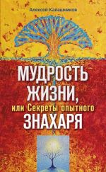 скачать книгу Мудрость жизни, или Секреты опытного знахаря автора Алексей Калашников