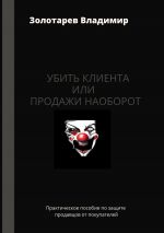 скачать книгу Убить клиента, или Продажи наоборот. Практическое пособие по защите продавцов от покупателей автора Владимир Золотарев