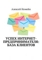 скачать книгу Успех интернет-предпринимателя: база клиентов автора Алексей Номейн