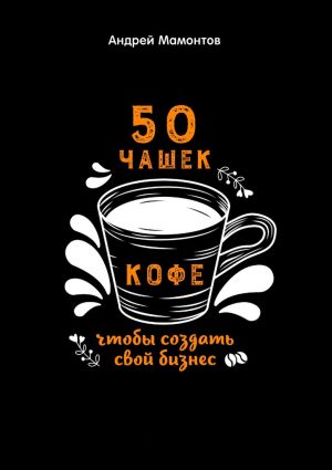 обложка книги 50 чашек кофе, чтобы создать свой бизнес автора Андрей Мамонтов