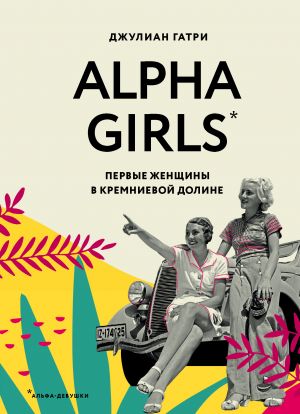 обложка книги Alpha Girls. Первые женщины в Кремниевой долине автора Джулиан Гатри
