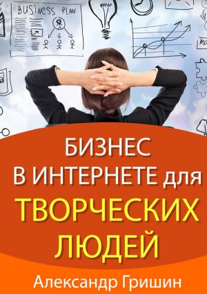 обложка книги Бизнес в интернете для творческих людей автора Александр Гришин