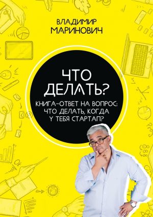 обложка книги Что делать? Книга-ответ на вопрос: Что делать, когда у тебя стартап? автора Владимир Маринович