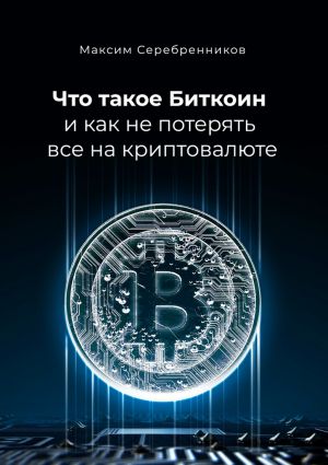 обложка книги Что такое Биткоин и как не потерять все на криптовалюте автора Максим Серебренников