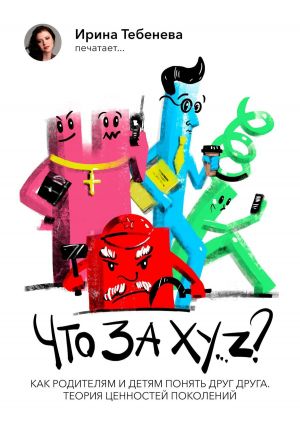 обложка книги Что за X.Y…Z? Как родителям и детям понять друг друга. Теория ценностей поколений автора Ирина Тебенева