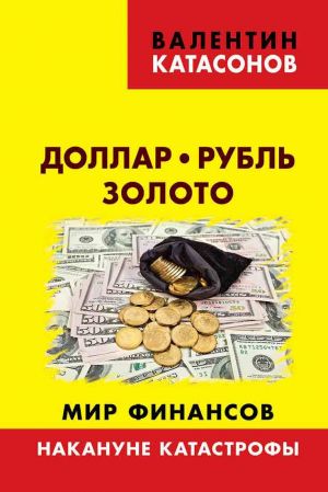 обложка книги Доллар, рубль, золото. Мир финансов: накануне катастрофы автора Валентин Катасонов