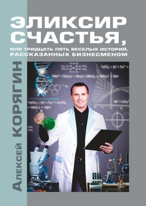 обложка книги Эликсир счастья, или Тридцать пять веселых историй, рассказанных бизнесменом автора Алексей Корягин