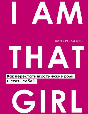 обложка книги I Am That Girl. Как перестать играть чужие роли и стать собой автора Алексис Джонс