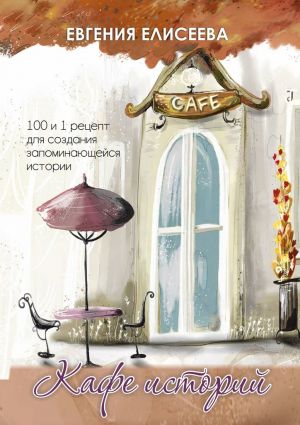 обложка книги Кафе историй. 100 и 1 рецепт для создания запоминающейся истории автора Евгения Елисеева