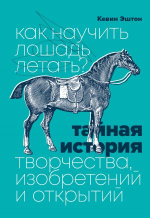 обложка книги Как научить лошадь летать? Тайная история творчества, изобретений и открытий автора Кевин Эштон