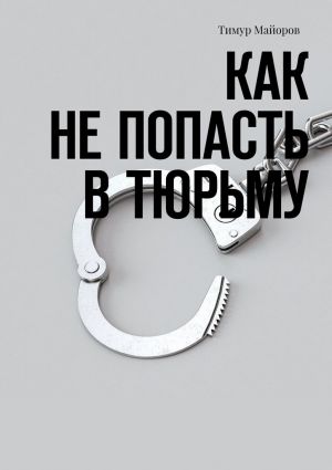 обложка книги Как не попасть в тюрьму автора Тимур Майоров