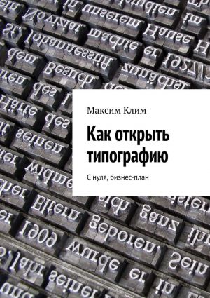 обложка книги Как открыть типографию. С нуля, бизнес-план автора Максим Клим
