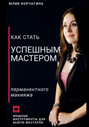 обложка книги Как стать успешным мастером перманентного макияжа автора Юлия Корчагина